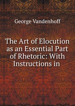 The Art of Elocution as an Essential Part of Rhetoric: With Instructions in