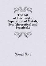 The Art of Electrolytic Separation of Metals, Etc: (theoretical and Practical.)