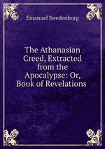 The Athanasian Creed, Extracted from the Apocalypse: Or, Book of Revelations