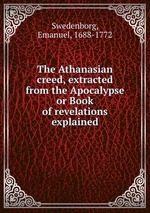The Athanasian creed, extracted from the Apocalypse or Book of revelations explained