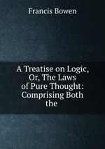 A Treatise on Logic, Or, The Laws of Pure Thought: Comprising Both the