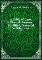 A Table of Cases Affirmed: Reversed, Modified, Overuled Or Otherwise .. 2