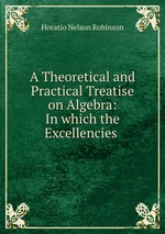 A Theoretical and Practical Treatise on Algebra: In which the Excellencies