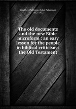 The old documents and the new Bible microform : an easy lesson for the people in biblical criticism : the Old Testament