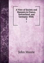 A View of Society and Manners in France, Switzerland, and Germany: With .. 2