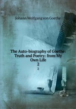 The Auto-biography of Goethe: Truth and Poetry: from My Own Life. 2