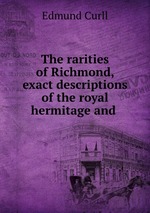 The rarities of Richmond, exact descriptions of the royal hermitage and