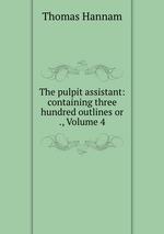 The pulpit assistant: containing three hundred outlines or ., Volume 4
