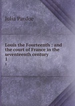 Louis the Fourteenth : and the court of France in the seventeenth century. 1