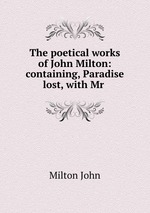 The poetical works of John Milton: containing, Paradise lost, with Mr