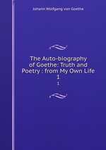 The Auto-biography of Goethe: Truth and Poetry : from My Own Life. 1
