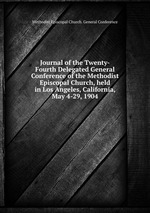 Journal of the Twenty-Fourth Delegated General Conference of the Methodist Episcopal Church, held in Los Angeles, California, May 4-29, 1904