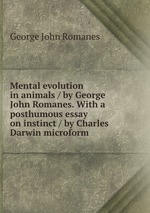 Mental evolution in animals / by George John Romanes. With a posthumous essay on instinct / by Charles Darwin microform