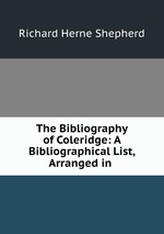 The Bibliography of Coleridge: A Bibliographical List, Arranged in
