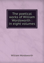 The poetical works of William Wordsworth : in eight volumes