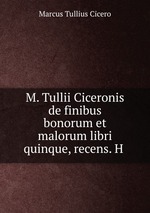 M. Tullii Ciceronis de finibus bonorum et malorum libri quinque, recens. H