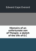 Memoirs of an unfortunate son of Thespis: a sketch of the life of E.C