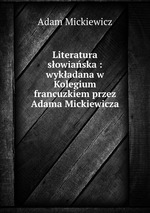 Literatura sowiaska : wykadana w Kolegium francuzkiem przez Adama Mickiewicza