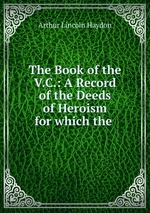 The Book of the V.C.: A Record of the Deeds of Heroism for which the