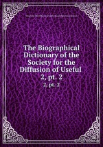 The Biographical Dictionary of the Society for the Diffusion of Useful .. 2, pt. 2