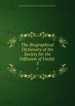 The Biographical Dictionary of the Society for the Diffusion of Useful .. 3