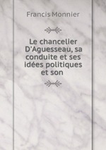Le chancelier D`Aguesseau, sa conduite et ses ides politiques et son