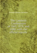 The Lambeth Conferences of 1867, 1878, and 1888: with the official reports