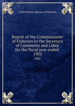 Report of the Commissioner of Fisheries to the Secretary of Commerce and Labor for the fiscal year ended . 1905