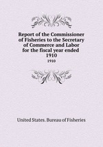 Report of the Commissioner of Fisheries to the Secretary of Commerce and Labor for the fiscal year ended . 1910