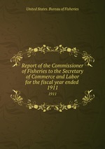 Report of the Commissioner of Fisheries to the Secretary of Commerce and Labor for the fiscal year ended . 1911
