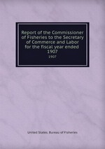 Report of the Commissioner of Fisheries to the Secretary of Commerce and Labor for the fiscal year ended . 1907