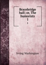 Bracebridge hall; or, The humorists. 1
