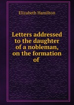 Letters addressed to the daughter of a nobleman, on the formation of