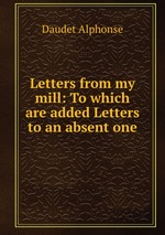 Letters from my mill: To which are added Letters to an absent one