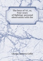 The boys of `61, or, Four years of fighting: personal observation with the