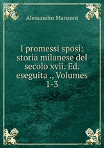 I promessi sposi: storia milanese del secolo xvii. Ed. eseguita ., Volumes 1-3