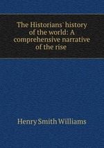 The Historians` history of the world: A comprehensive narrative of the rise