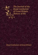 The Journal of the Royal institution of Great Britain. Notices of the