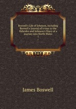 Boswell`s Life of Johnson, including Boswell`s Journal of a tour to the Hebrides and Johnson`s Diary of a journey into North Wales. 1