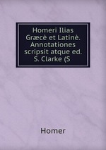 Homeri Ilias Grc et Latin. Annotationes scripsit atque ed. S. Clarke (S