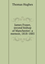 James Fraser, second bishop of Manchester: a memoir, 1818-1885
