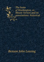 The home of Washington, or, Mount Vernon and its associations: historical