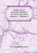 Julie, ou La nouvelle Hloise: ou lettres de deux amants ., Volume 3