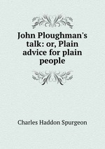 John Ploughman`s talk: or, Plain advice for plain people
