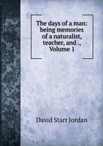 The days of a man: being memories of a naturalist, teacher, and ., Volume 1