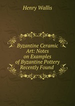 Byzantine Ceramic Art: Notes on Examples of Byzantine Pottery Recently Found