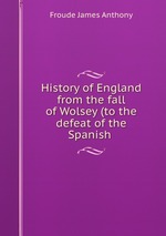 History of England from the fall of Wolsey (to the defeat of the Spanish