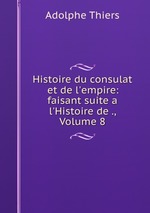 Histoire du consulat et de l`empire: faisant suite a l`Histoire de ., Volume 8