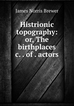 Histrionic topography: or, The birthplaces &c. . of . actors