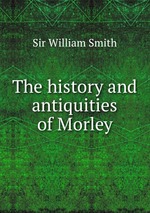 The history and antiquities of Morley